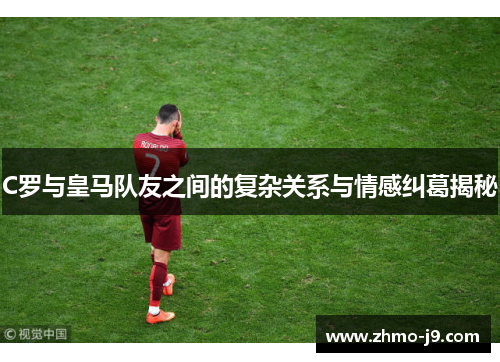 C罗与皇马队友之间的复杂关系与情感纠葛揭秘 C罗与皇马队友之间的复杂关系与情感纠葛揭秘