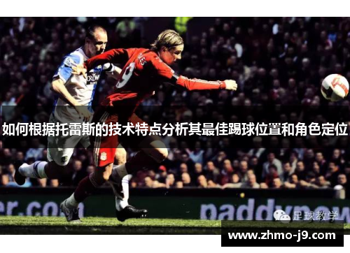 如何根据托雷斯的技术特点分析其最佳踢球位置和角色定位 如何根据托雷斯的技术特点分析其最佳踢球位置和角色定位