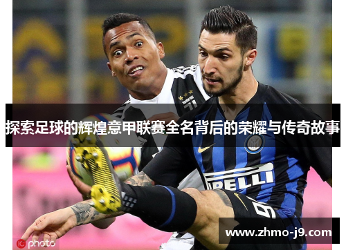 探索足球的辉煌意甲联赛全名背后的荣耀与传奇故事 探索足球的辉煌意甲联赛全名背后的荣耀与传奇故事