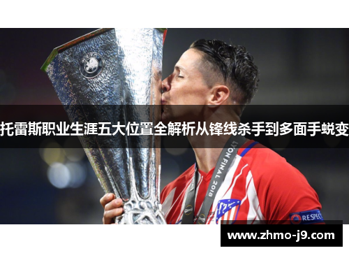 托雷斯职业生涯五大位置全解析从锋线杀手到多面手蜕变 托雷斯职业生涯五大位置全解析从锋线杀手到多面手蜕变