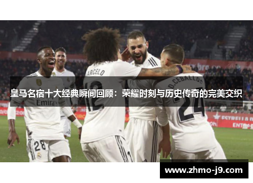 皇马名宿十大经典瞬间回顾：荣耀时刻与历史传奇的完美交织