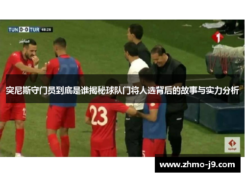 突尼斯守门员到底是谁揭秘球队门将人选背后的故事与实力分析 突尼斯守门员到底是谁揭秘球队门将人选背后的故事与实力分析
