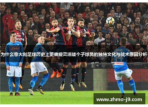 为什么意大利足球历史上更偏爱灵活矮个子球员的独特文化与战术原因分析