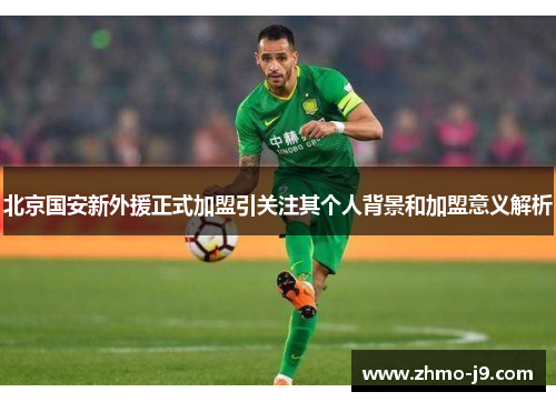北京国安新外援正式加盟引关注其个人背景和加盟意义解析 北京国安新外援正式加盟引关注其个人背景和加盟意义解析