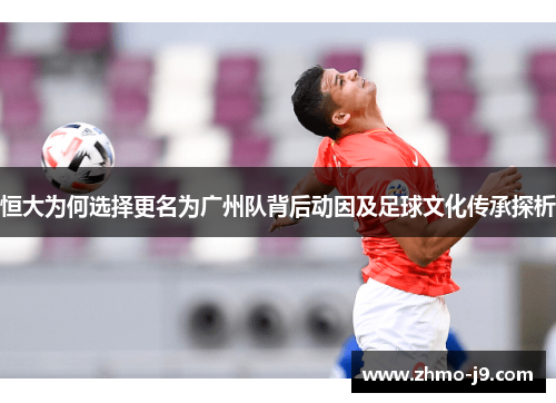 恒大为何选择更名为广州队背后动因及足球文化传承探析