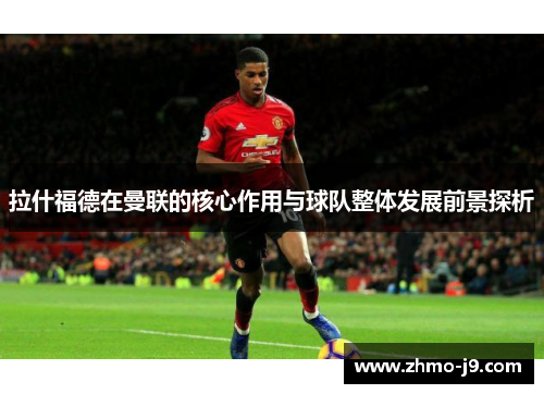 拉什福德在曼联的核心作用与球队整体发展前景探析