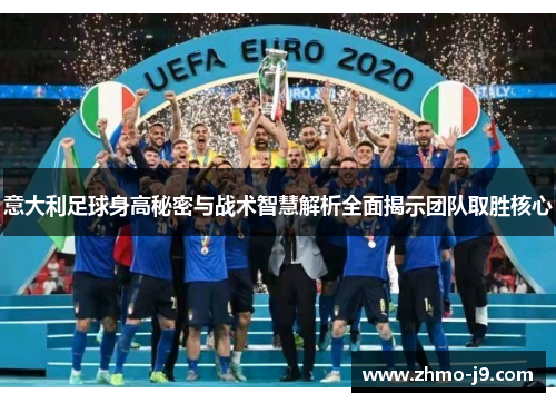 意大利足球身高秘密与战术智慧解析全面揭示团队取胜核心 意大利足球身高秘密与战术智慧解析全面揭示团队取胜核心