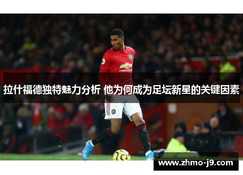 拉什福德独特魅力分析 他为何成为足坛新星的关键因素 拉什福德独特魅力分析 他为何成为足坛新星的关键因素