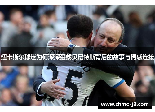 纽卡斯尔球迷为何深深爱戴贝尼特斯背后的故事与情感连接