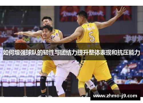 如何增强球队的韧性与团结力提升整体表现和抗压能力