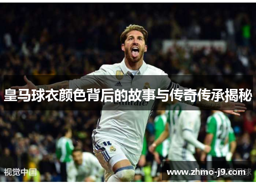 皇马球衣颜色背后的故事与传奇传承揭秘