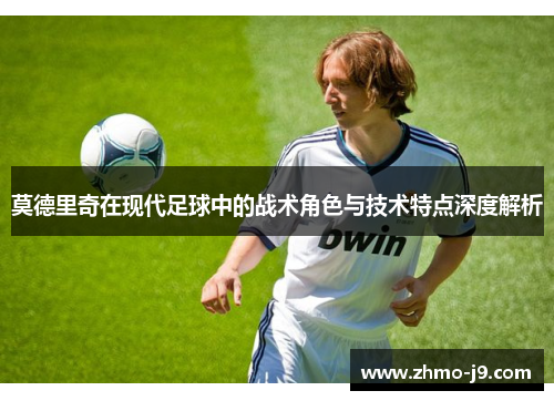 莫德里奇在现代足球中的战术角色与技术特点深度解析 莫德里奇在现代足球中的战术角色与技术特点深度解析