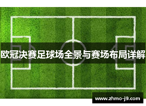 欧冠决赛足球场全景与赛场布局详解 欧冠决赛足球场全景与赛场布局详解