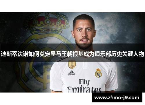 迪斯蒂法诺如何奠定皇马王朝根基成为俱乐部历史关键人物