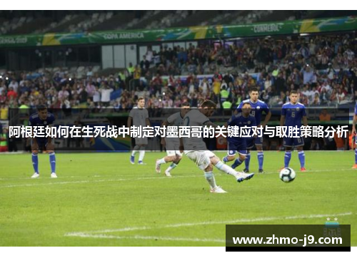 阿根廷如何在生死战中制定对墨西哥的关键应对与取胜策略分析 阿根廷如何在生死战中制定对墨西哥的关键应对与取胜策略分析