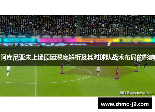 阿库尼亚未上场原因深度解析及其对球队战术布局的影响 阿库尼亚未上场原因深度解析及其对球队战术布局的影响