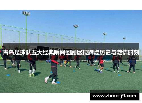 青岛足球队五大经典瞬间回顾展现辉煌历史与激情时刻