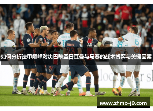 如何分析法甲巅峰对决巴黎圣日耳曼与马赛的战术博弈与关键因素 如何分析法甲巅峰对决巴黎圣日耳曼与马赛的战术博弈与关键因素