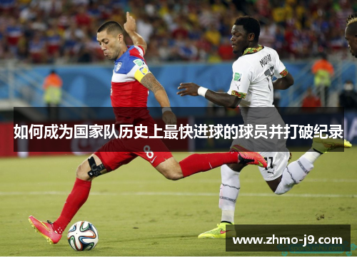 如何成为国家队历史上最快进球的球员并打破纪录