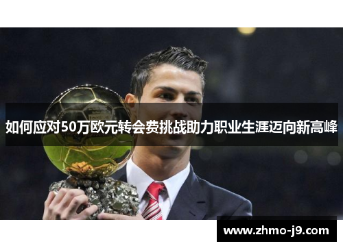 如何应对50万欧元转会费挑战助力职业生涯迈向新高峰