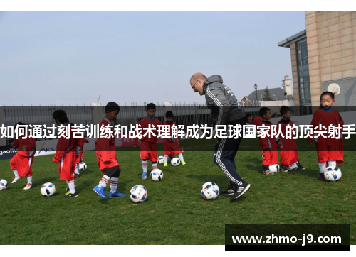 如何通过刻苦训练和战术理解成为足球国家队的顶尖射手 如何通过刻苦训练和战术理解成为足球国家队的顶尖射手