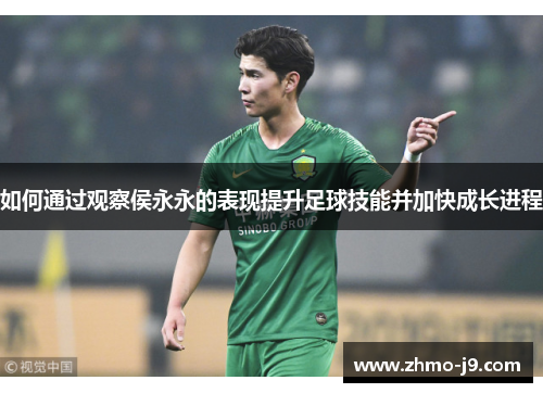 如何通过观察侯永永的表现提升足球技能并加快成长进程 如何通过观察侯永永的表现提升足球技能并加快成长进程