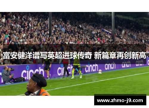 富安健洋谱写英超进球传奇 新篇章再创新高 富安健洋谱写英超进球传奇 新篇章再创新高