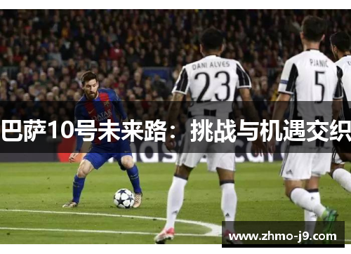 巴萨10号未来路:挑战与机遇交织 巴萨10号未来路:挑战与机遇交织