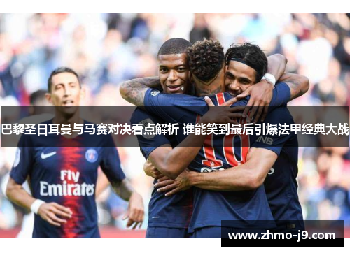 巴黎圣日耳曼与马赛对决看点解析 谁能笑到最后引爆法甲经典大战