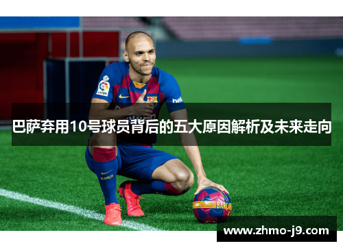 巴萨弃用10号球员背后的五大原因解析及未来走向 巴萨弃用10号球员背后的五大原因解析及未来走向