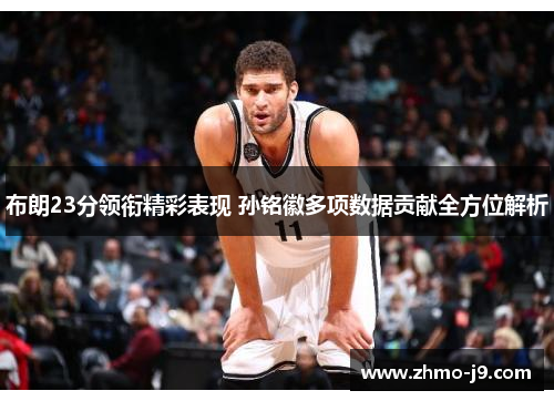 布朗23分领衔精彩表现 孙铭徽多项数据贡献全方位解析