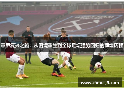 意甲复兴之路:从困境重生到全球足坛强势回归的辉煌历程 意甲复兴之路:从困境重生到全球足坛强势回归的辉煌历程