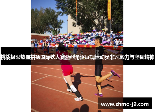 挑战极限热血拼搏国际铁人赛激烈角逐展现运动员非凡毅力与坚韧精神