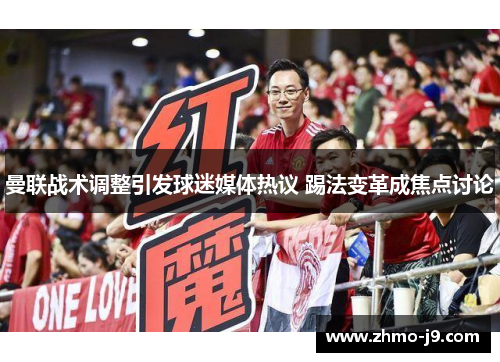 曼联战术调整引发球迷媒体热议 踢法变革成焦点讨论