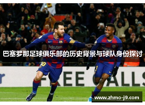 巴塞罗那足球俱乐部的历史背景与球队身份探讨