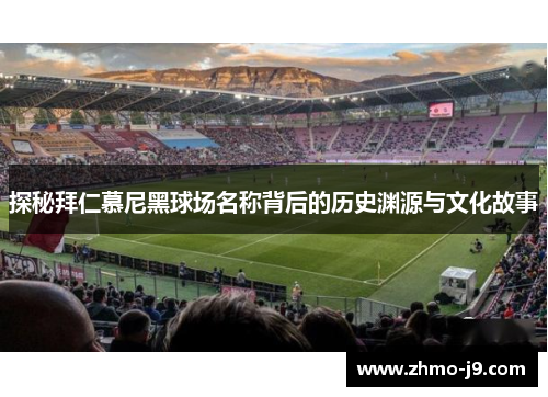 探秘拜仁慕尼黑球场名称背后的历史渊源与文化故事 探秘拜仁慕尼黑球场名称背后的历史渊源与文化故事