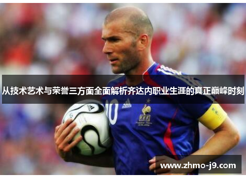 从技术艺术与荣誉三方面全面解析齐达内职业生涯的真正巅峰时刻 从技术艺术与荣誉三方面全面解析齐达内职业生涯的真正巅峰时刻
