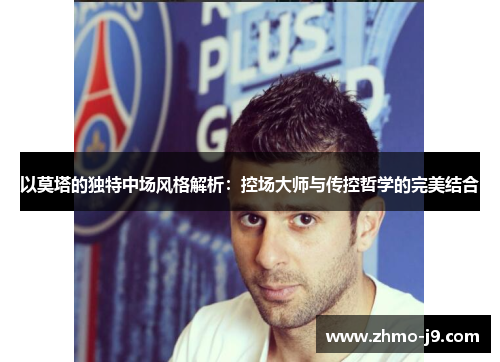 以莫塔的独特中场风格解析:控场大师与传控哲学的完美结合 以莫塔的独特中场风格解析:控场大师与传控哲学的完美结合