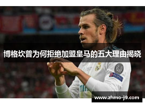 博格坎普为何拒绝加盟皇马的五大理由揭晓