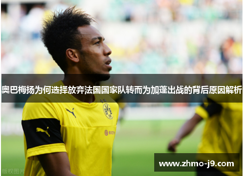 奥巴梅扬为何选择放弃法国国家队转而为加蓬出战的背后原因解析 奥巴梅扬为何选择放弃法国国家队转而为加蓬出战的背后原因解析