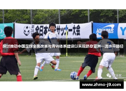 探讨推动中国足球全面改革与青训体系建设以实现跻身亚洲一流水平路径 探讨推动中国足球全面改革与青训体系建设以实现跻身亚洲一流水平路径