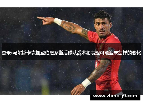 杰米·马尔斯卡克加盟伯恩茅斯后球队战术和表现可能迎来怎样的变化