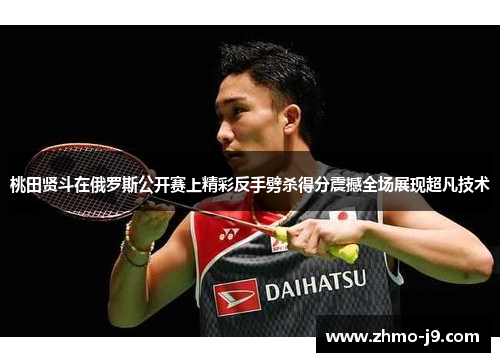 桃田贤斗在俄罗斯公开赛上精彩反手劈杀得分震撼全场展现超凡技术 桃田贤斗在俄罗斯公开赛上精彩反手劈杀得分震撼全场展现超凡技术