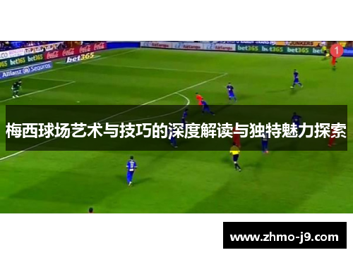 梅西球场艺术与技巧的深度解读与独特魅力探索