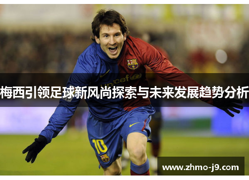 梅西引领足球新风尚探索与未来发展趋势分析 梅西引领足球新风尚探索与未来发展趋势分析