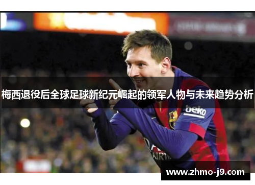 梅西退役后全球足球新纪元崛起的领军人物与未来趋势分析
