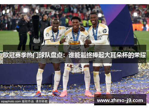 欧冠赛季热门球队盘点：谁能最终捧起大耳朵杯的荣耀