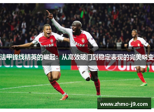 法甲锋线精英的崛起：从高效破门到稳定表现的完美蜕变
