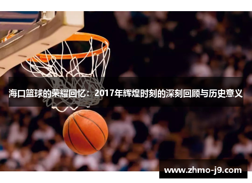 海口篮球的荣耀回忆:2017年辉煌时刻的深刻回顾与历史意义 海口篮球的荣耀回忆:2017年辉煌时刻的深刻回顾与历史意义