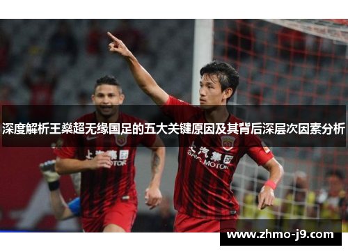 深度解析王燊超无缘国足的五大关键原因及其背后深层次因素分析 深度解析王燊超无缘国足的五大关键原因及其背后深层次因素分析